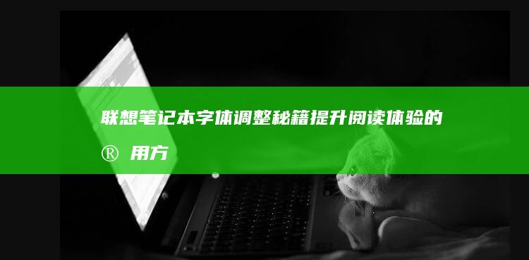 联想笔记本字体调整秘籍：提升阅读体验的实用方法 (联想笔记本字体大小在哪设置)