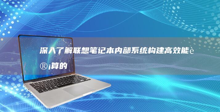 深入了解联想笔记本内部系统：构建高效能计算的关键组件 (深入了解联想作文)