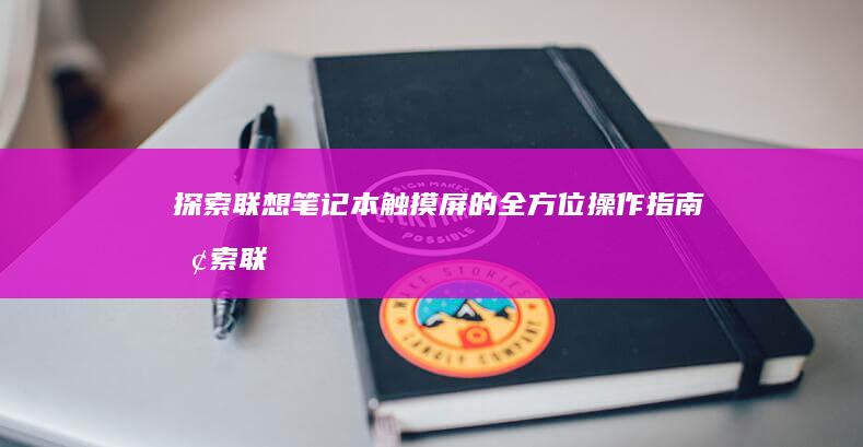 探索联想笔记本触摸屏的全方位操作指南 (探索联想笔记怎么写)