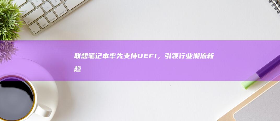 联想笔记本率先支持UEFI，引领行业潮流新趋势 (联想笔记本电脑新款高配置)