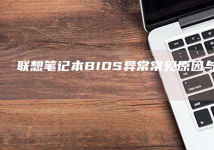 联想笔记本BIOS异常：常见原因与解决步骤全面解析 (联想笔记本bios怎么恢复出厂设置)