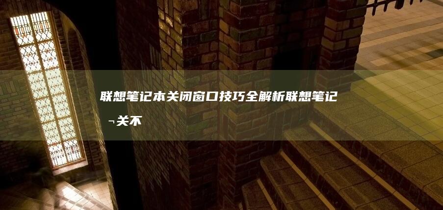 联想笔记本关闭窗口技巧全解析 (联想笔记本关不了机,也无法重启怎么办)