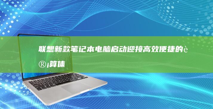 联想新款笔记本电脑启动：迎接高效便捷的计算体验 (联想新款笔记本什么时候上市)