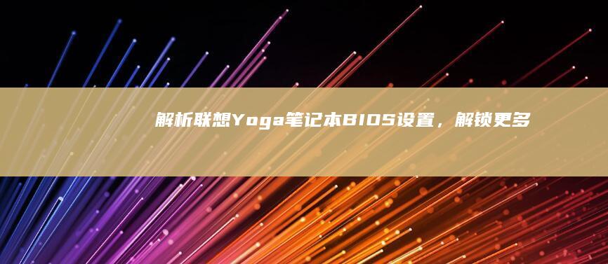 解析联想Yoga笔记本BIOS设置，解锁更多隐藏功能 (联想解释)