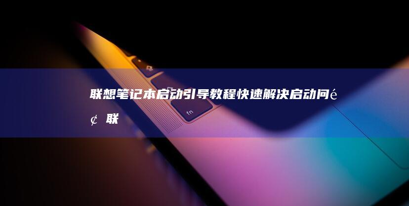 联想笔记本启动引导教程：快速解决启动问题 (联想笔记本启动盘按f几)