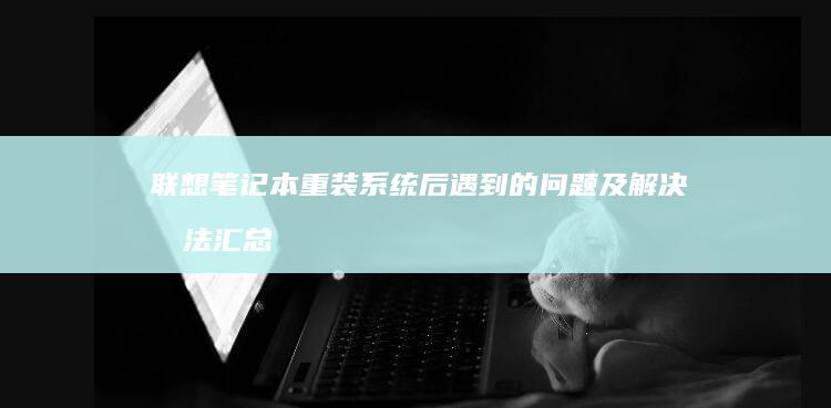 联想笔记本重装系统后遇到的问题及解决办法汇总 (联想笔记本重装系统的详细步骤)