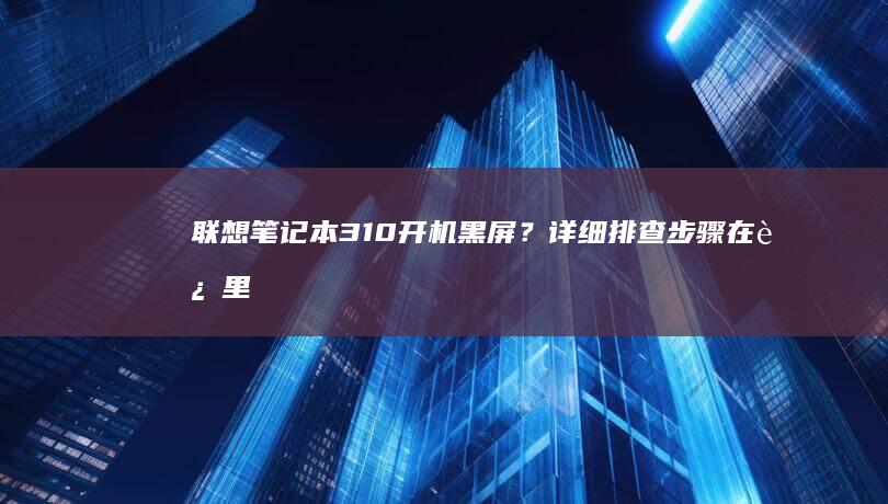 联想笔记本310开机黑屏？详细排查步骤在这里 (联想笔记本320-15iap参数)