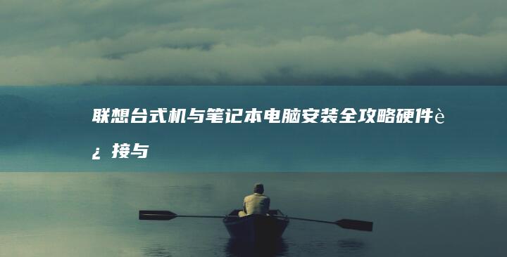 联想台式机与笔记本电脑安装全攻略：硬件连接与软件优化的完整步骤 (联想台式机与华硕台式机哪个好)