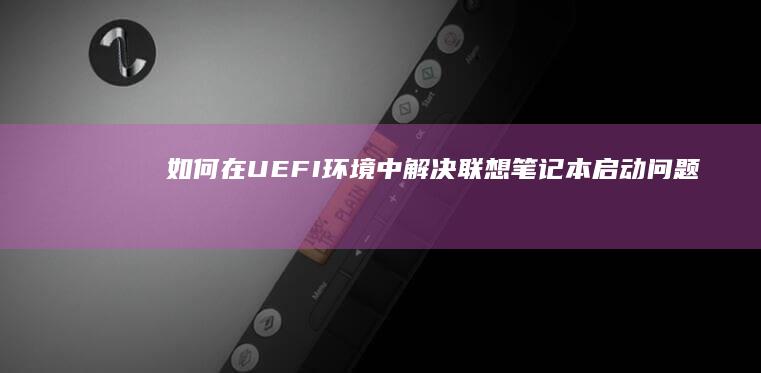 如何在UEFI环境中解决联想笔记本启动问题 (如何在uefi bios utility里面设置u盘启动)