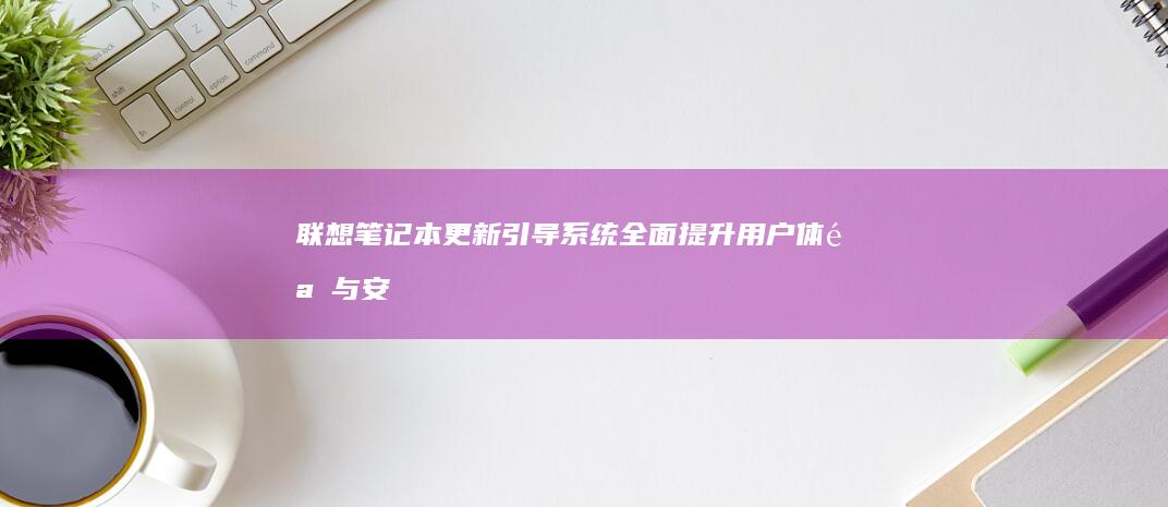 联想笔记本更新引导系统：全面提升用户体验与安全性 (联想笔记本更新后黑屏了怎么办)