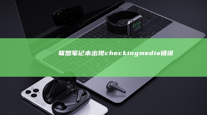 联想笔记本出现checking media错误代码：如何排查与解决 (联想笔记本出厂日期怎么看)