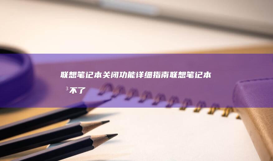 联想笔记本关闭功能详细指南 (联想笔记本关不了机,也无法重启怎么办)