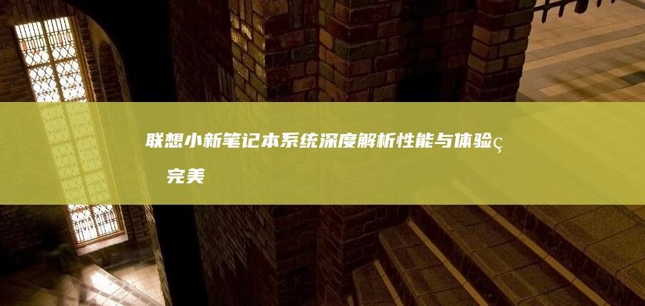 联想小新笔记本系统深度解析：性能与体验的完美结合 (联想小新笔记本电池0%充不进电)