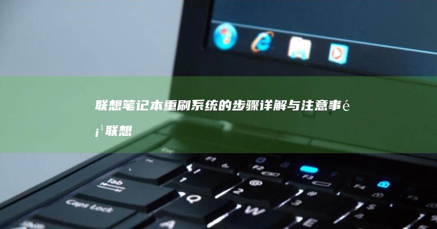 联想笔记本重刷系统的步骤详解与注意事项 (联想笔记本重装系统的详细步骤)