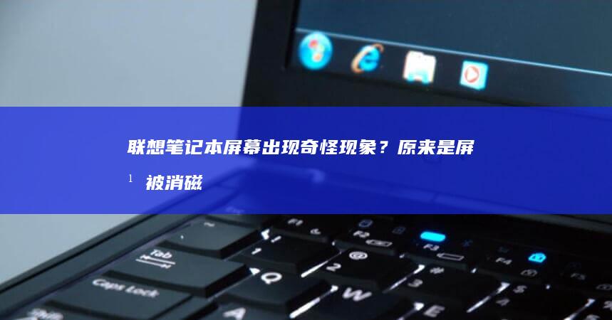 联想笔记本屏幕出现奇怪现象？原来是屏幕被消磁了！ (联想笔记本屏幕碎了修多少钱)