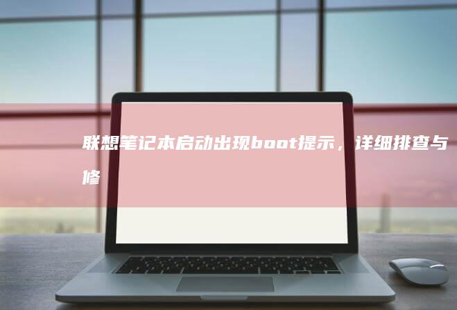 联想笔记本启动出现boot提示，详细排查与修复步骤 (联想笔记本启动u盘按什么键)