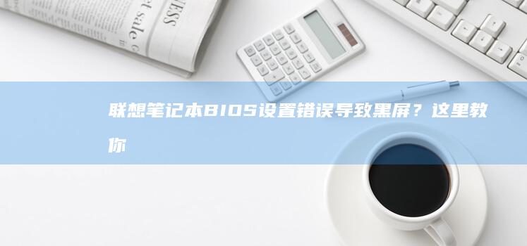 联想笔记本BIOS设置错误导致黑屏？这里教你如何维修 (联想笔记本bios怎么进入)