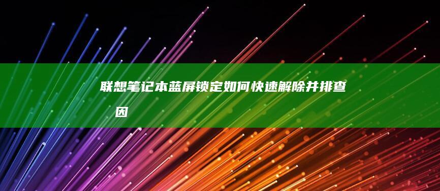 联想笔记本蓝屏锁定：如何快速解除并排查原因 (联想笔记本蓝屏了怎么恢复正常)