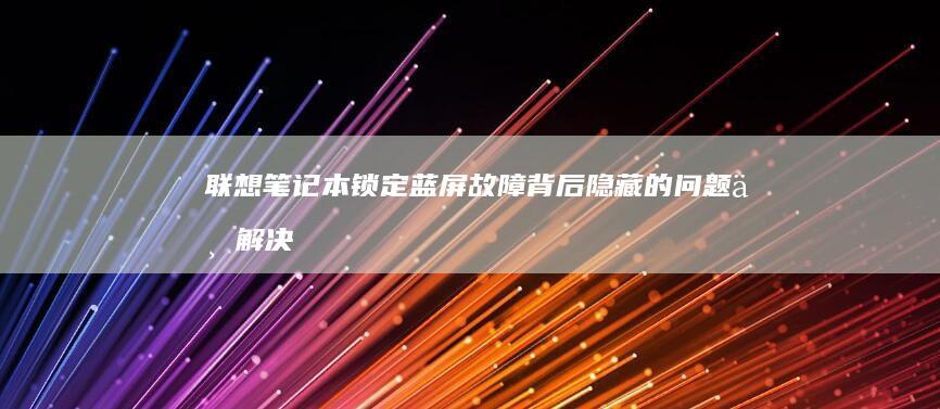 联想笔记本锁定蓝屏：故障背后隐藏的问题与解决之道 (联想笔记本锁屏怎么解除)