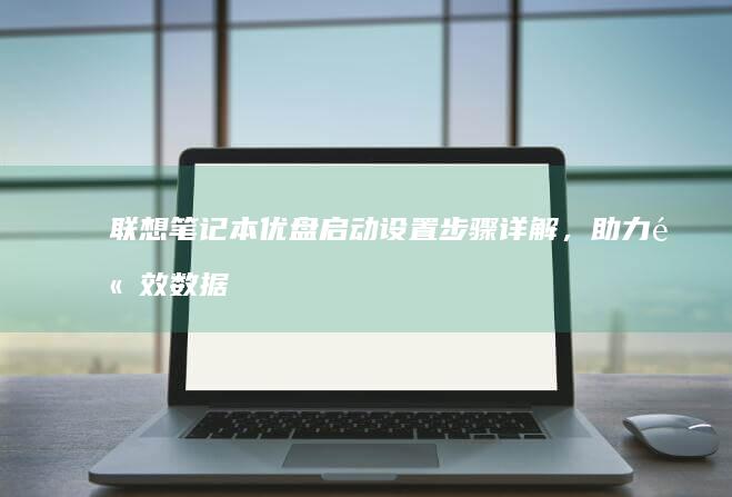 联想笔记本优盘启动设置步骤详解，助力高效数据处理与迁移 (联想笔记本优盘启动按f几)