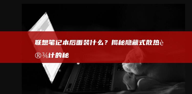 联想笔记本后面装什么？揭秘隐藏式散热设计的秘密 (联想笔记本后盖怎么拆)