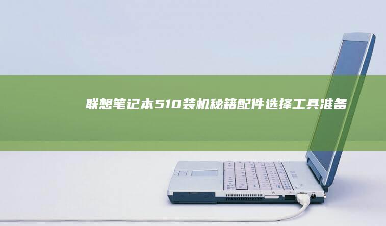 联想笔记本510装机秘籍：配件选择、工具准备及注意事项 (联想笔记本5000左右哪款性价比高)