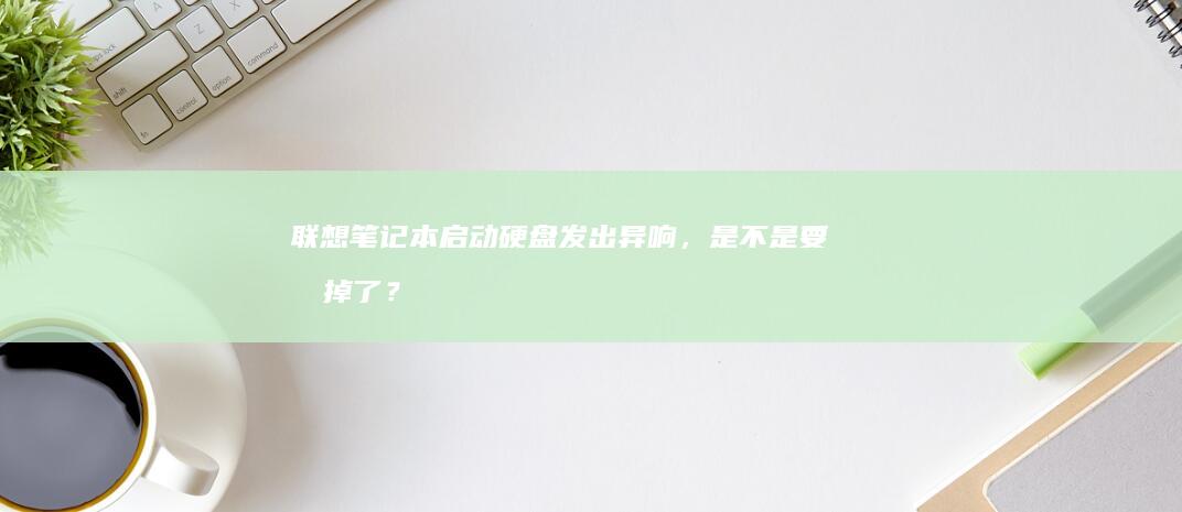 联想笔记本启动硬盘发出异响，是不是要坏掉了？ (联想笔记本启动盘按f几)