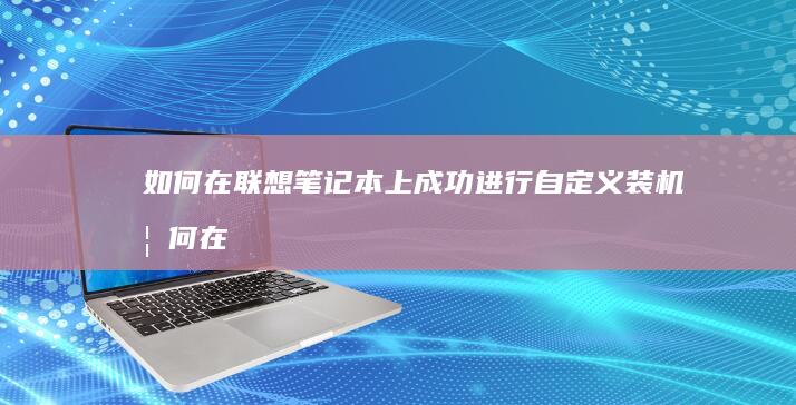 如何在联想笔记本上成功进行自定义装机 (如何在联想笔记本上安装打印机)