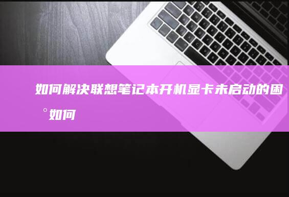 如何解决联想笔记本开机显卡未启动的困扰 (如何解决联想小新转轴断裂问题)