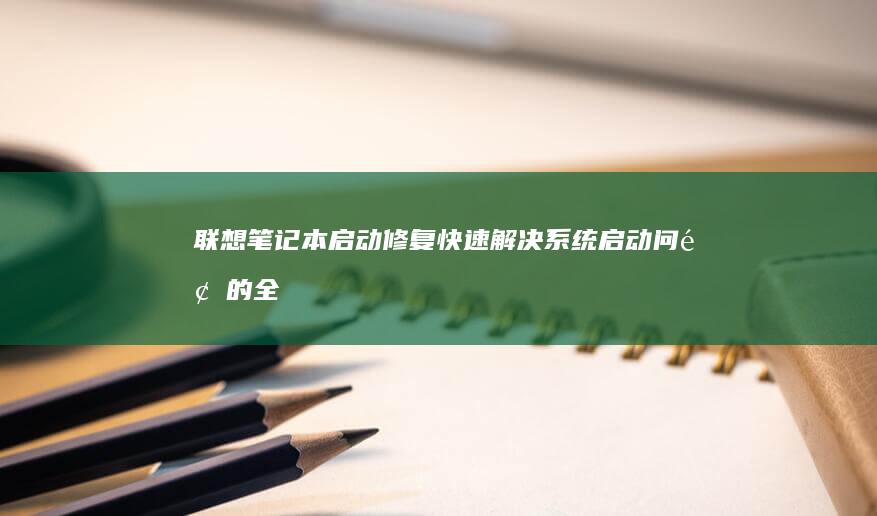 联想笔记本启动修复：快速解决系统启动问题的全面指南 (联想笔记本启动u盘按什么键)