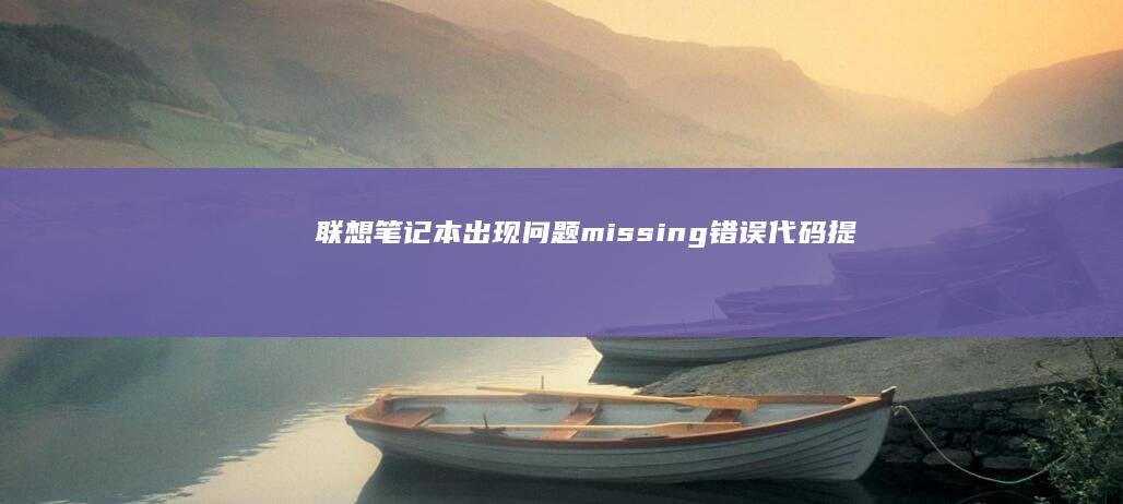 联想笔记本出现问题：missing错误代码提示可能原因及解决步骤 (联想笔记本出现boot menu怎么解决)