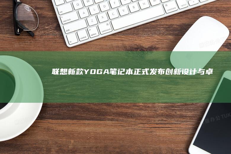 联想新款YOGA笔记本正式发布：创新设计与卓越性能 (联想新款yoga)