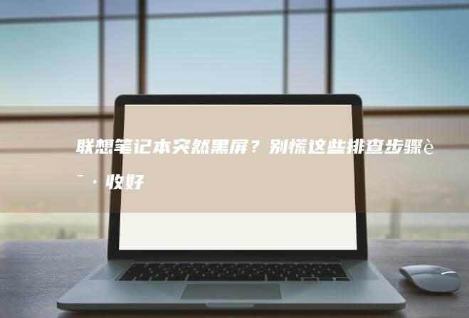 联想笔记本突然黑屏？别慌！这些排查步骤请收好 (联想笔记本突然黑屏了,按电源键也没用)