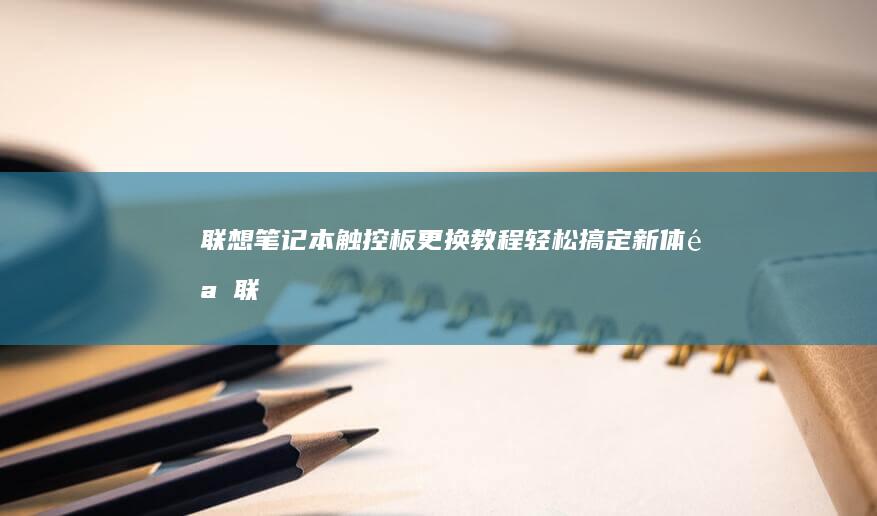 联想笔记本触控板更换教程：轻松搞定新体验 (联想笔记本触摸板没反应)