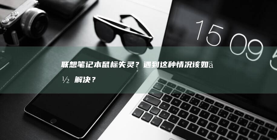 联想笔记本鼠标失灵？遇到这种情况该如何解决？ (联想笔记本鼠标触摸板没反应)