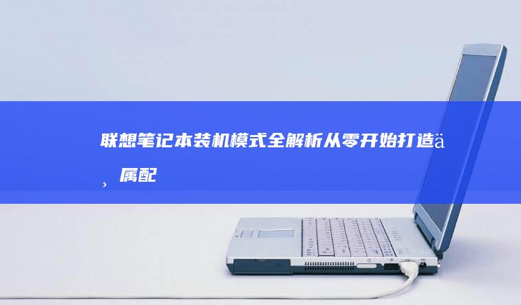 联想笔记本装机模式全解析：从零开始打造专属配置 (联想笔记本装系统按什么键)