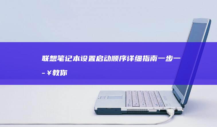 联想笔记本设置启动顺序详细指南：一步一步教你搞定 (联想笔记本设置u盘启动的方法)