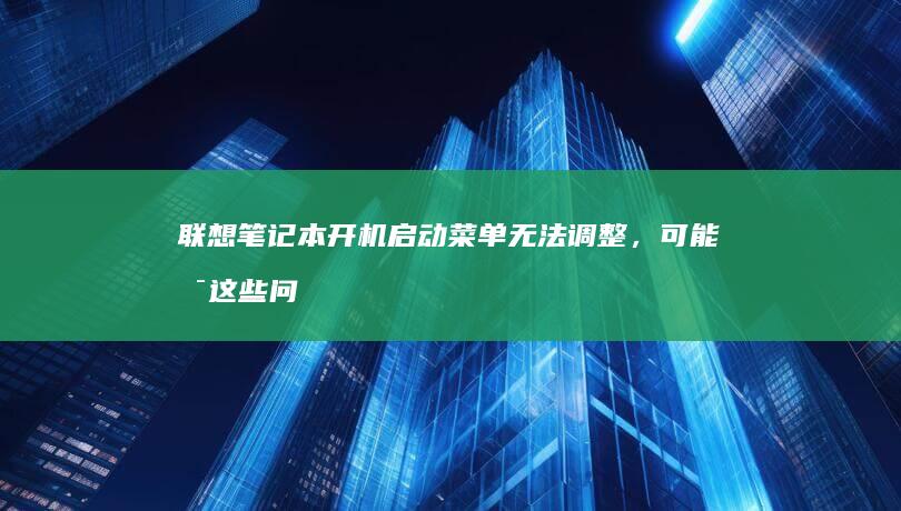 联想笔记本开机启动菜单无法调整，可能是这些问题导致 (联想笔记本开不了机怎么办)