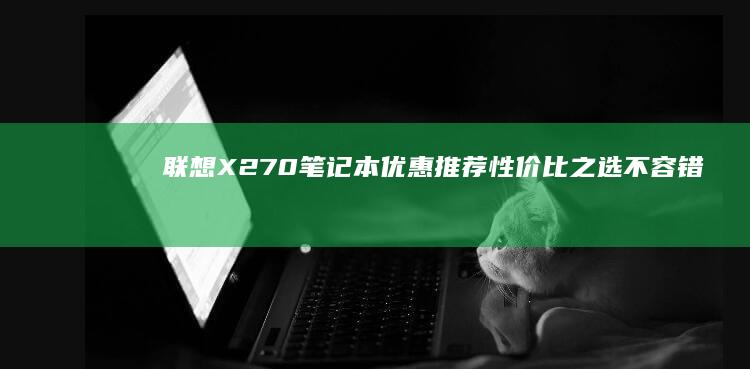 联想X270笔记本优惠推荐：性价比之选不容错过 (联想x270是哪一年产的)