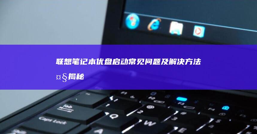 联想笔记本优盘启动常见问题及解决方法大揭秘 (联想笔记本优盘启动按键)