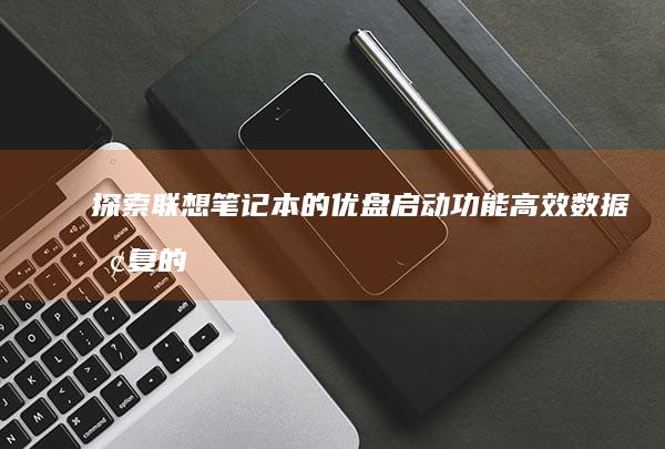 探索联想笔记本的优盘启动功能：高效数据恢复的新途径 (联想笔记本探索者)