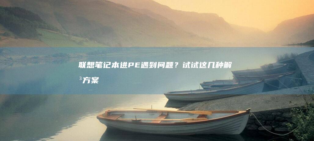 联想笔记本进PE遇到问题？试试这几种解决方案 (联想笔记本进u盘启动按什么键)