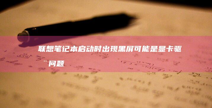 联想笔记本启动时出现黑屏：可能是显卡驱动问题的解决之道 (联想笔记本启动u盘按什么键)