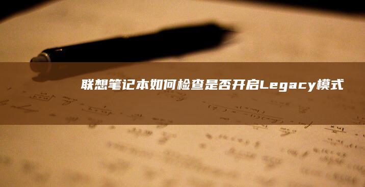 联想笔记本如何检查是否开启Legacy模式：步骤全解 (联想笔记本如何恢复出厂设置)