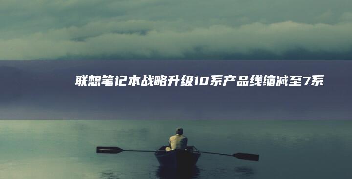 联想笔记本战略升级：10系产品线缩减至7系 (联想笔记本战地一设置全屏幕会闪退)