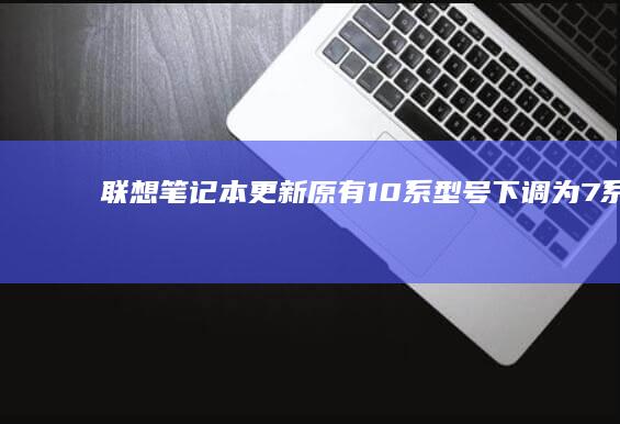 联想笔记本更新：原有10系型号下调为7系 (联想笔记本更改密码在哪里)