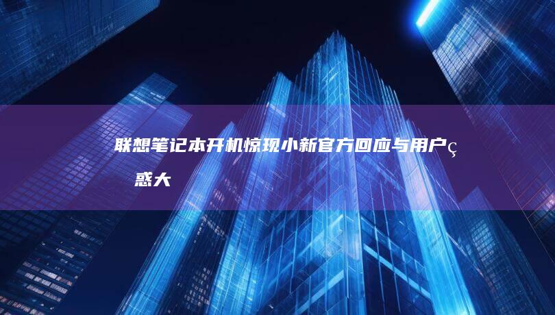 联想笔记本开机惊现小新：官方回应与用户疑惑大揭秘 (联想笔记本开不了机怎么办)