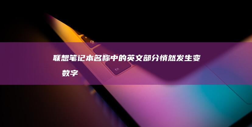 联想笔记本名称中的英文部分悄然发生变化：数字取代字母 (联想笔记本名字怎么改)