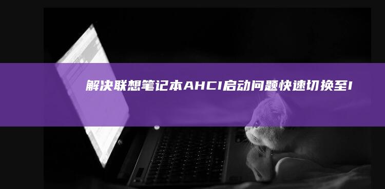 解决联想笔记本AHCI启动问题：快速切换至IDE模式的方法 (解决联想笔记本侧面小灯闪烁问题的方法)