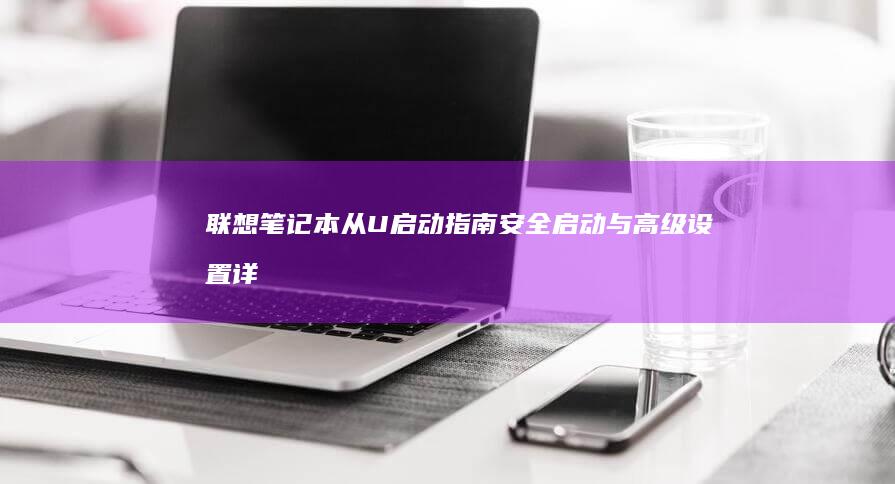 联想笔记本从U启动指南：安全启动与高级设置详解 (联想笔记本从哪里看型号)